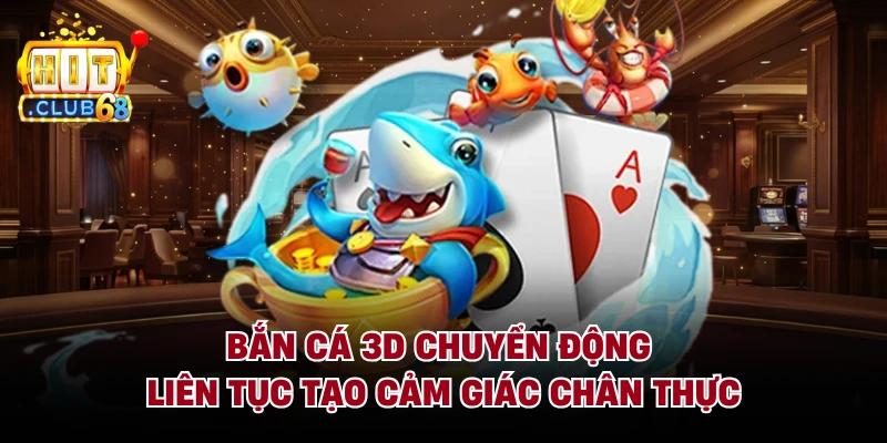 Bắn cá 3D chuyển động liên tục tạo cảm giác chân thực