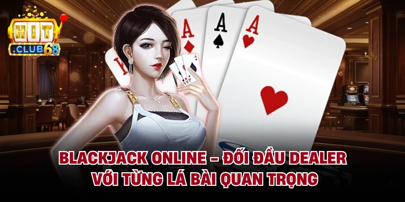 Blackjack Online - Đối Đầu Dealer Với Từng Lá Bài Quan Trọng