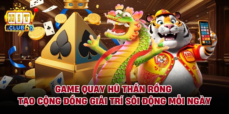 Game quay hũ thần rồng tạo cộng đồng giải trí sôi động mỗi ngày