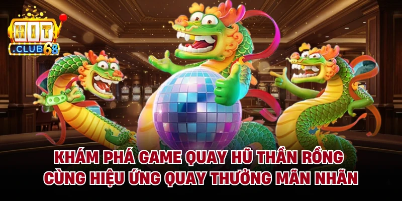 Khám phá game quay hũ thần rồng cùng hiệu ứng quay thưởng mãn nhãn