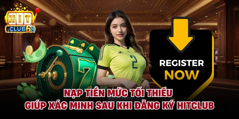 Nạp tiền mức tối thiểu giúp xác minh sau khi đăng ký Hitclub