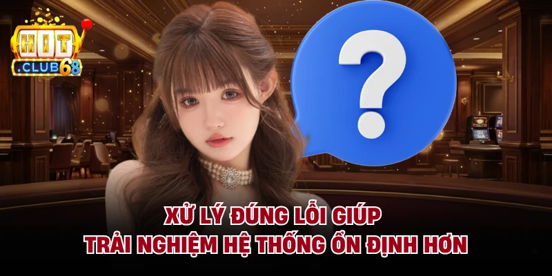 Xử lý đúng lỗi giúp trải nghiệm hệ thống ổn định hơn 